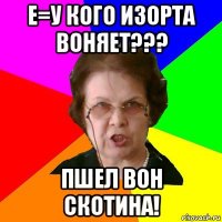 e=у кого изорта воняет??? пшел вон скотина!