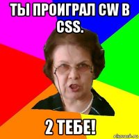 ты проиграл cw в css. 2 тебе!