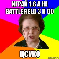 играй 1.6 а не battlefield 3 и go цсуко