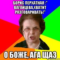 борис перхатная :" вагайцева,хватит разговаривать!" о боже, ага щаз