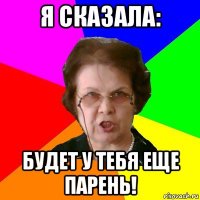 я сказала: будет у тебя еще парень!