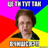 це ти тут так вчишся?!!