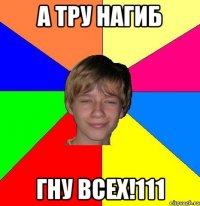 а тру нагиб гну всех!111