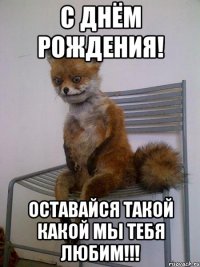 с днём рождения! оставайся такой какой мы тебя любим!!!