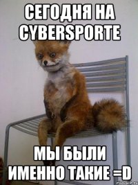 сегодня на cybersporte мы были именно такие =d