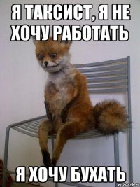 я таксист, я не хочу работать я хочу бухать