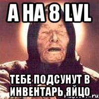 а на 8 lvl тебе подсунут в инвентарь яйцо