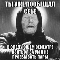 ты уже пообещал себе в следующем семестре взяться за ум и не проёбывать пары