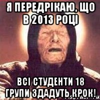 я передрікаю, що в 2013 році всі студенти 18 групи здадуть крок!