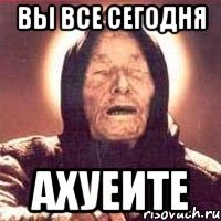 вы все сегодня ахуеите