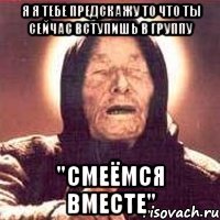 я я тебе предскажу то что ты сейчас вступишь в группу "смеёмся вместе"