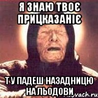 я знаю твоє прицказаніє т у падеш назадницю на льодови