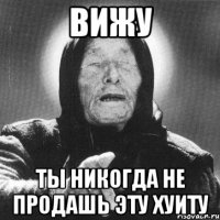 вижу ты никогда не продашь эту хуиту