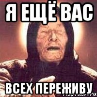 я ещё вас всех переживу