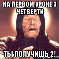 на первом уроке 3 четверти ты получишь 2!