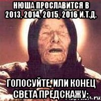 нюша прославится в 2013, 2014, 2015, 2016 и.т.д. голосуйте, или конец света предскажу: