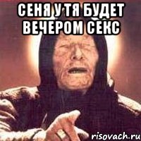 сеня у тя будет вечером секс 