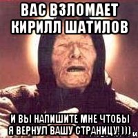 вас взломает кирилл шатилов и вы напишите мне чтобы я вернул вашу страницу!)))