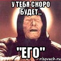 у тебя скоро будет... "его"