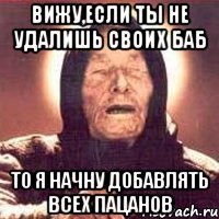 вижу,если ты не удалишь своих баб то я начну добавлять всех пацанов