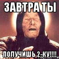 завтра ты получишь 2-ку!!!