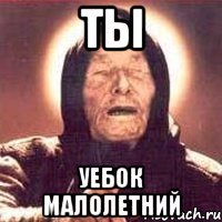 ты уебок малолетний