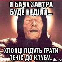 я бачу завтра буде неділя.... хлопці підуть грати теніс до клубу..