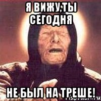 я вижу,ты сегодня не был на треше!