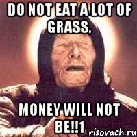 do not eat a lot of grass, money will not be!!1