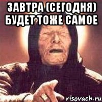 завтра (сегодня) будет тоже самое 