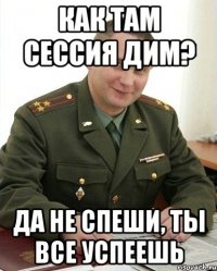 как там сессия дим? да не спеши, ты все успеешь