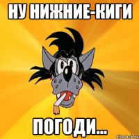 ну нижние-киги погоди...