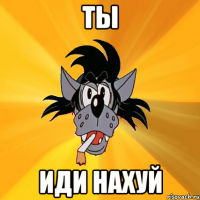 ты иди нахуй