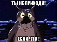 ты не приходи! если что !