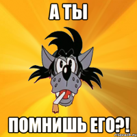 а ты помнишь его?!