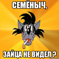 семёныч, зайца не видел ?