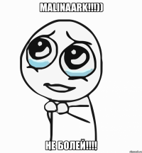 malinaark!!!)) не болей!!!