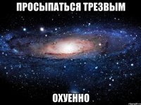 просыпаться трезвым охуенно