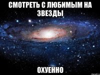 смотреть с любимым на звезды охуенно