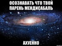 осознавать что твой парень мендисабаль ахуенно