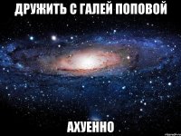 дружить с галей поповой ахуенно