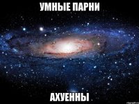 умные парни ахуенны