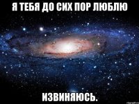 я тебя до сих пор люблю извиняюсь.