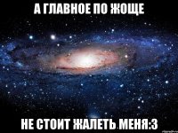 а главное по жоще не стоит жалеть меня:3