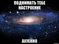 поднимать тебе настроение ахуенно