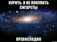 курить, и не покупать сигареты превосходно