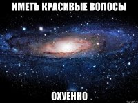 иметь красивые волосы охуенно