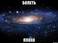 болеть плохо