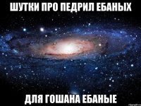 шутки про педрил ебаных для гошана ебаные