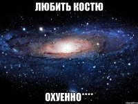 любить костю охуенно****